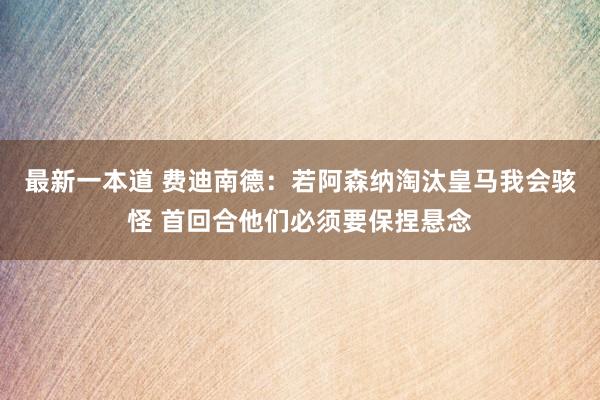 最新一本道 费迪南德：若阿森纳淘汰皇马我会骇怪 首回合他们必须要保捏悬念