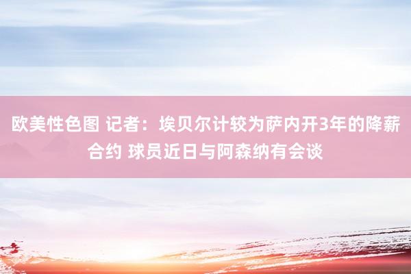 欧美性色图 记者：埃贝尔计较为萨内开3年的降薪合约 球员近日与阿森纳有会谈