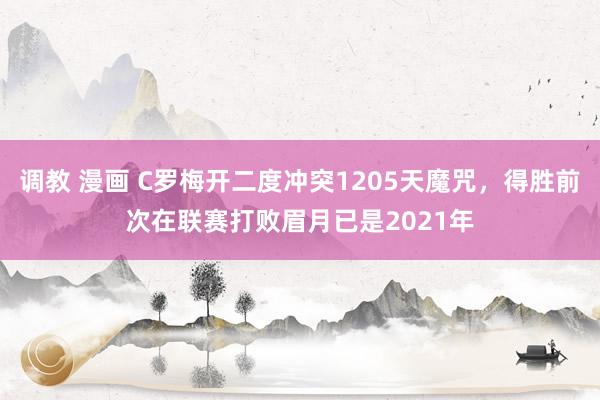 调教 漫画 C罗梅开二度冲突1205天魔咒，得胜前次在联赛打败眉月已是2021年