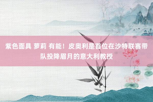 紫色面具 萝莉 有能！皮奥利是首位在沙特联赛带队投降眉月的意大利教授