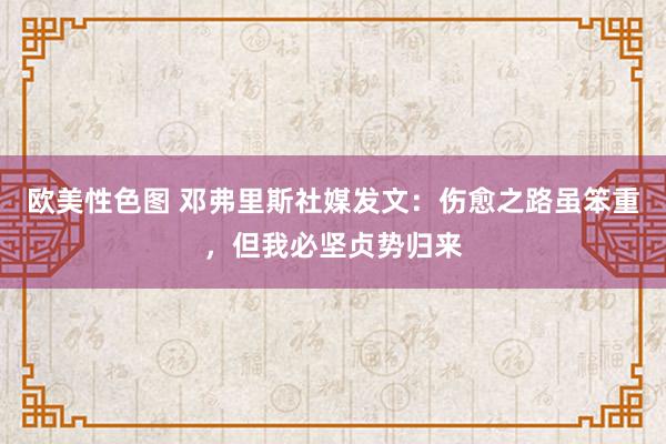 欧美性色图 邓弗里斯社媒发文：伤愈之路虽笨重，但我必坚贞势归来