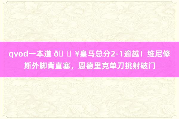 qvod一本道 🔥皇马总分2-1逾越！维尼修斯外脚背直塞，恩德里克单刀挑射破门