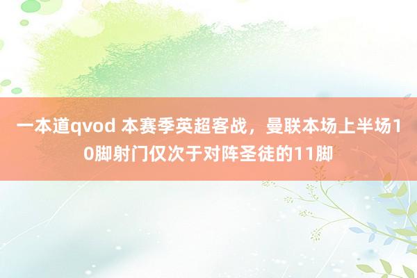 一本道qvod 本赛季英超客战，曼联本场上半场10脚射门仅次于对阵圣徒的11脚